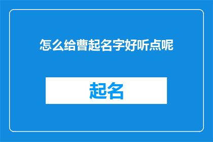 怎么给曹起名字好听点呢(如何为曹选择一个悦耳动听的名字？)
