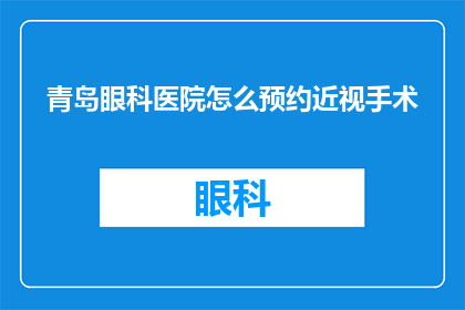 青岛眼科医院怎么预约近视手术(如何预约青岛眼科医院进行近视手术？)