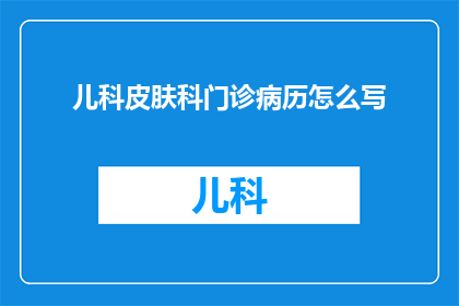 儿科皮肤科门诊病历怎么写(如何撰写一份专业且详尽的儿科皮肤科门诊病历？)