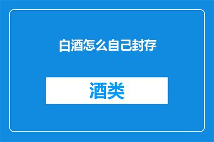 白酒怎么自己封存(如何自行封存白酒以保持其品质？)