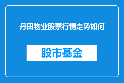 丹田物业股票行情走势如何(丹田物业股票行情走势如何？投资者应关注其市场表现)