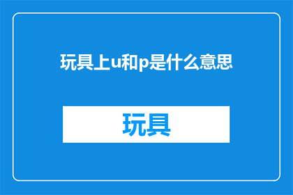 玩具上u和p是什么意思(玩具上u和p的含义是什么？)