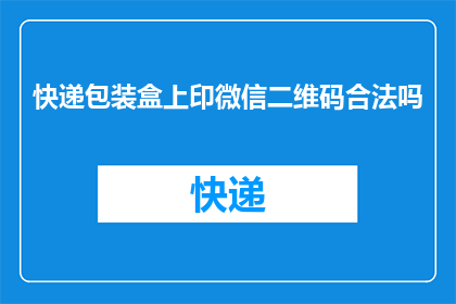 快递包装盒上印微信二维码合法吗(快递包装盒上印制微信二维码是否合法？)