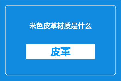 米色皮革材质是什么(米色皮革的神秘面纱：揭开其材质之谜)