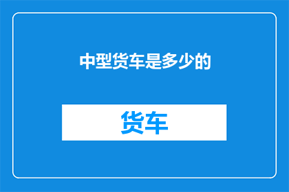 中型货车是多少的(中型货车的尺寸标准是多少？)