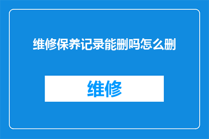 维修保养记录能删吗怎么删(维修保养记录能否被删除？如何安全地执行这一操作？)