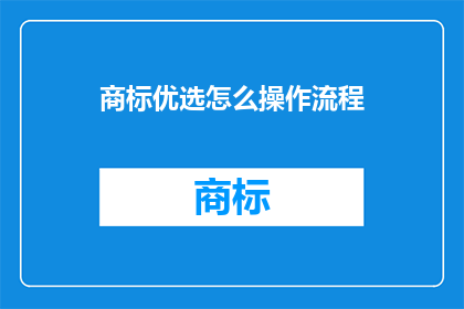 商标优选怎么操作流程(如何高效操作商标优选流程？)
