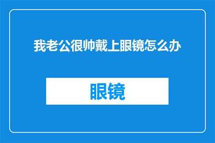 我老公很帅戴上眼镜怎么办(面对一个帅气的老公，戴上眼镜后的魅力如何？)