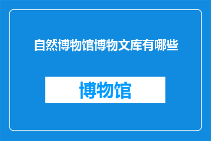 自然博物馆博物文库有哪些(自然博物馆博物文库究竟包含哪些珍贵展品？)