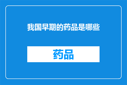 我国早期的药品是哪些(我国早期药品种类探秘：哪些曾为医疗贡献巨大？)