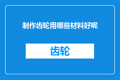 制作齿轮用哪些材料好呢(制作齿轮时，应选择哪些材料以获得最佳性能？)