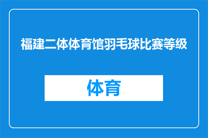 福建二体体育馆羽毛球比赛等级(福建二体体育馆羽毛球比赛的等级是什么？)