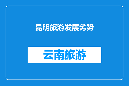 昆明旅游发展劣势(昆明旅游发展面临的挑战：劣势何在？)
