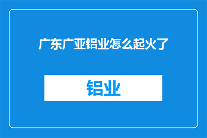 广东广亚铝业怎么起火了(广东广亚铝业发生火灾，原因何在？)