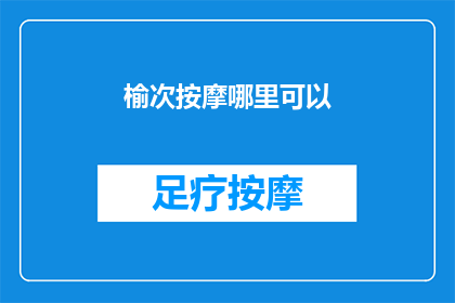 榆次按摩哪里可以(榆次区哪里可以享受专业的按摩服务？)