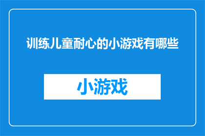 训练儿童耐心的小游戏有哪些(有哪些游戏可以训练儿童的耐心？)