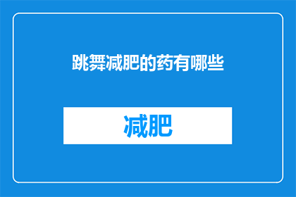 跳舞减肥的药有哪些(哪些跳舞减肥药物值得尝试？)