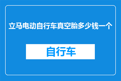 立马电动自行车真空胎多少钱一个(电动自行车真空胎的价格是多少？)