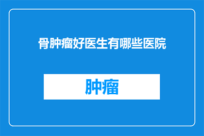 骨肿瘤好医生有哪些医院(哪些医院拥有顶尖的骨肿瘤治疗专家？)