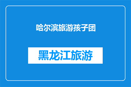 哈尔滨旅游孩子团(哈尔滨旅游团：孩子们的欢乐时光是否值得期待？)
