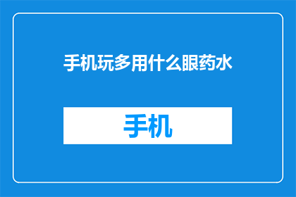 手机玩多用什么眼药水(手机过度使用导致眼睛疲劳？探索适合缓解眼部不适的眼药水选择)