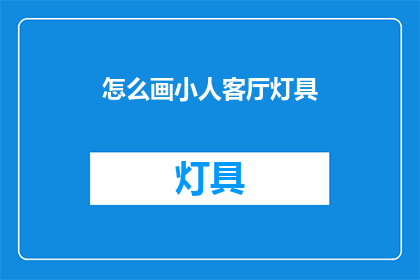 怎么画小人客厅灯具(如何绘制一个精致的小人客厅灯具？)