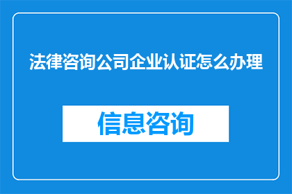 法律咨询公司企业认证怎么办理(如何获得法律咨询公司企业认证？)