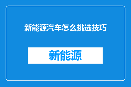 新能源汽车怎么挑选技巧(如何挑选适合的新能源汽车？)