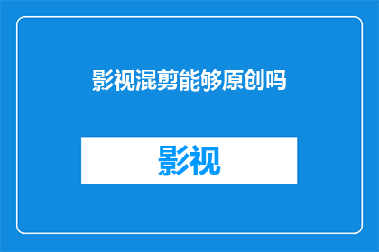 影视混剪能够原创吗(影视混剪能否实现原创性？)