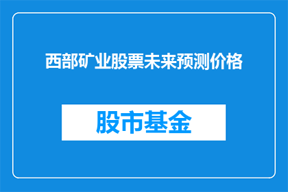 西部矿业股票未来预测价格(西部矿业股票未来预测价格：投资者应如何把握？)