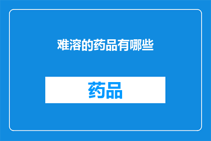 难溶的药品有哪些(难溶性药物的多样性：您知道哪些是难以溶解的药品吗？)