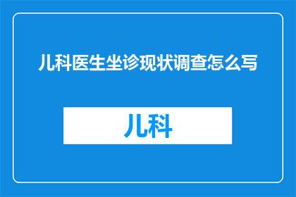 儿科医生坐诊现状调查怎么写(如何撰写一份关于儿科医生坐诊现状的深入调查报告？)