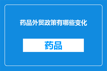 药品外贸政策有哪些变化(药品外贸政策的最新动态与调整，您了解了吗？)