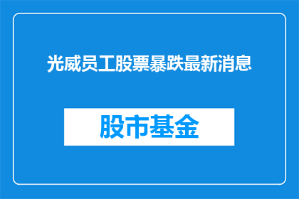 光威员工股票暴跌最新消息(光威员工股票暴跌，投资者应如何应对？)