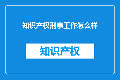 知识产权刑事工作怎么样(知识产权刑事工作的现状与挑战：如何有效应对？)