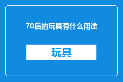 70后的玩具有什么用途(70后玩具的多功能用途：怀旧与现代生活的完美融合)