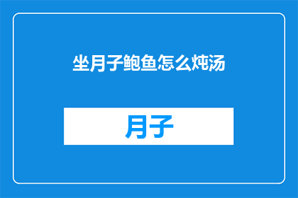 坐月子鲍鱼怎么炖汤(如何制作美味的坐月子鲍鱼炖汤？)