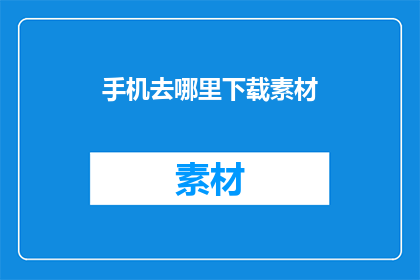手机去哪里下载素材(在哪里可以下载手机素材？)