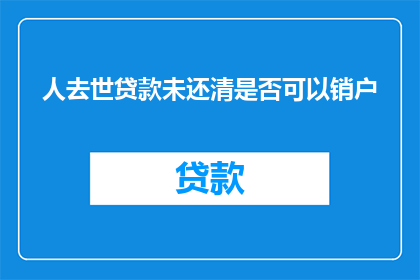 人去世贷款未还清是否可以销户(人已故，贷款未还清，银行账户能否销户？)