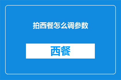 拍西餐怎么调参数(如何调整西餐摄影参数以提升画面效果？)