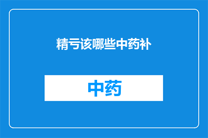 精亏该哪些中药补(哪些中药是精亏的补品？)