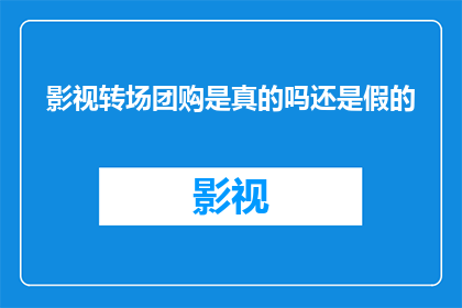 影视转场团购是真的吗还是假的(影视转场团购的真实性究竟如何？是真是假，值得我们深入探究)