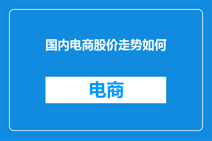 国内电商股价走势如何(国内电商股价走势如何？投资者应关注哪些关键指标？)