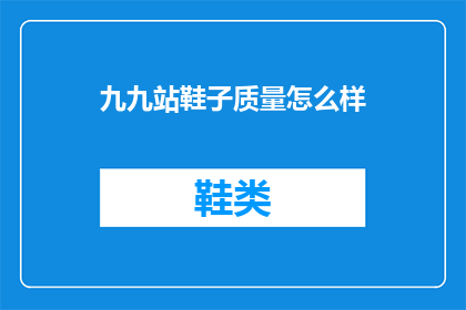 九九站鞋子质量怎么样(九九站鞋子质量究竟如何？消费者评价揭示真相)