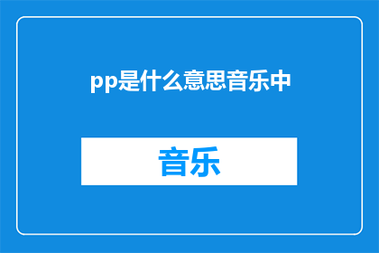 pp是什么意思音乐中(pp是什么意思音乐中？是疑问句类型的长标题，字数不少于15个字，不包含标点符号)
