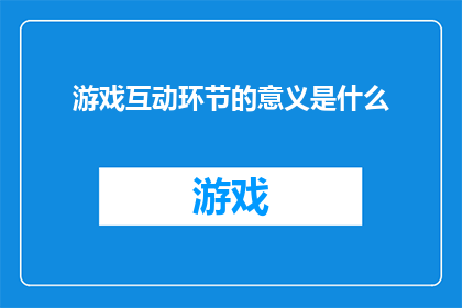游戏互动环节的意义是什么(游戏互动环节在现代教育中扮演着怎样的角色？)