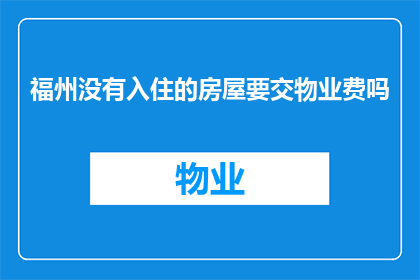 福州没有入住的房屋要交物业费吗(福州的未入住房屋是否需要支付物业费？)