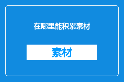 在哪里能积累素材(在哪里能积累丰富的素材？这是一个关于寻找合适地点以丰富个人或专业领域的知识储备的疑问)