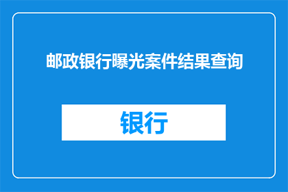 邮政银行曝光案件结果查询(如何查询邮政银行曝光案件的详细结果？)