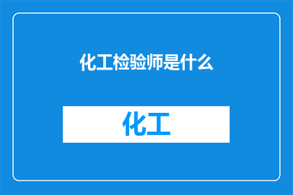 化工检验师是什么(化工检验师是什么？他们的主要职责和工作内容是什么？)